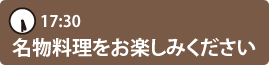 17:30　名物料理をお楽しみください