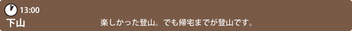 13:00　下山　楽しかった登山。でも帰宅までが登山です。