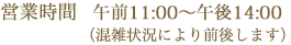 営業時間　午前11:00～午後14:00 (混雑状況により前後します)